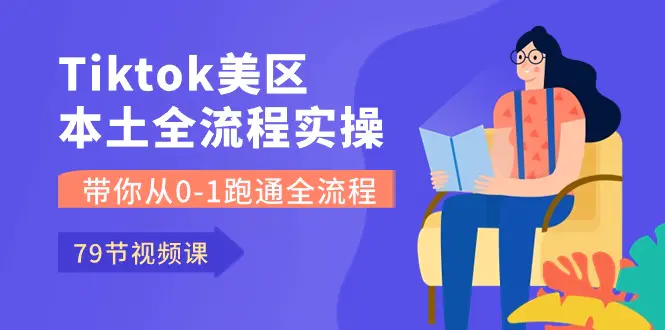 Tiktok-美区本土全流程实操课，带你从0-1跑通全流程（79节课）-爱赚项目网