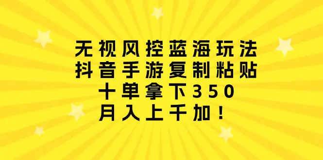 无视风控蓝海玩法，抖音手游复制粘贴，十单拿下350，月入上千加！-爱赚项目网