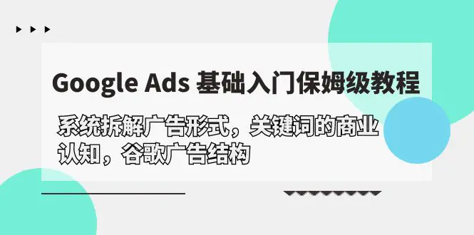 Google Ads 基础入门，系统拆解广告形式/关键词的商业认知/谷歌广告结构-爱赚项目网