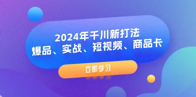 2024年千川新打法：爆品、实战、短视频、商品卡（8节课）-爱赚项目网