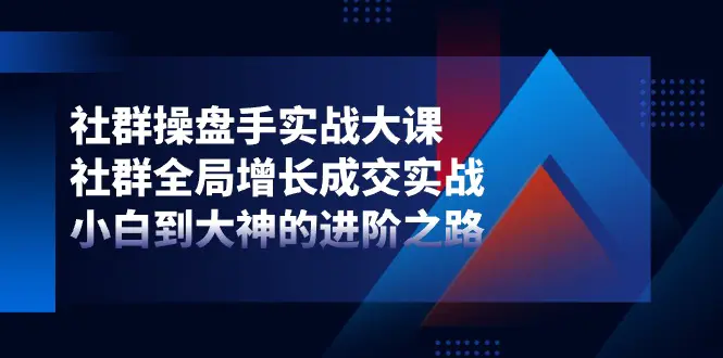 社群-操盘手实战大课：社群 全局增长成交实战，小白到大神的进阶之路-爱赚项目网