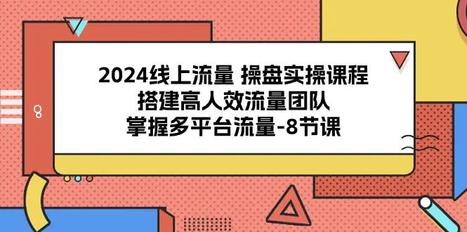 2024线上流量 操盘实操课程，搭建高人效流量团队，掌握多平台流量-8节课-爱赚项目网