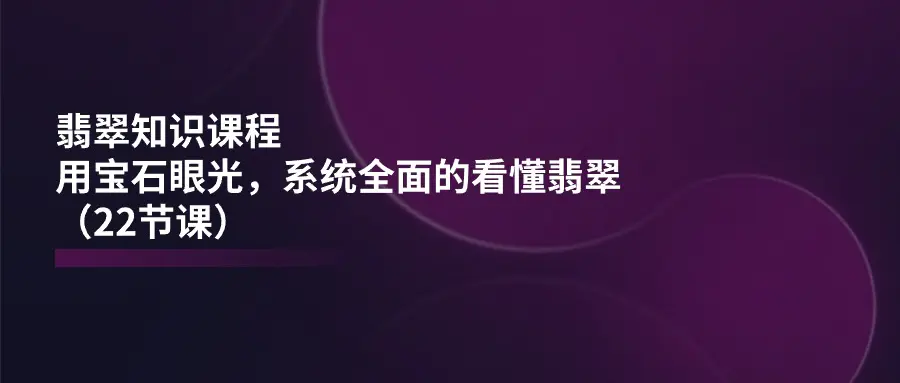 翡翠知识课程，用宝石眼光，系统全面的看懂翡翠（22节课）-爱赚项目网