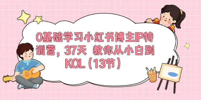 0基础学习小红书博主IP特训营，37天 教你从小白到KOL（13节）-爱赚项目网