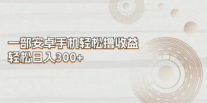 一部安卓手机轻松撸收益，轻松日入300+-爱赚项目网