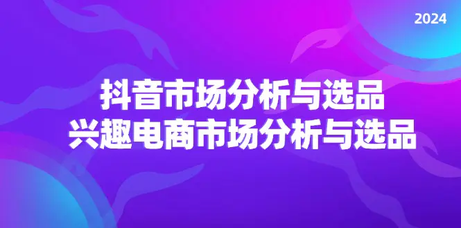 2024抖音/市场分析与选品，兴趣电商市场分析与选品-爱赚项目网