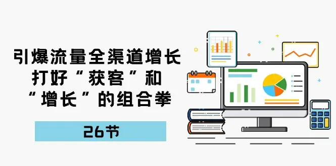 引爆流量 全渠 道增长，打好“获客”和“增长”的组合拳-26节-爱赚项目网