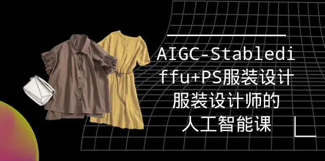 实战培训班：AIGC-Stablediffu+PS服装设计-服装设计师的人工智能课（16节）-爱赚项目网