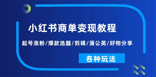 小红书商单变现教程：起号涨粉/爆款选题/剪辑/蒲公英/好物分享/各种玩法-爱赚项目网