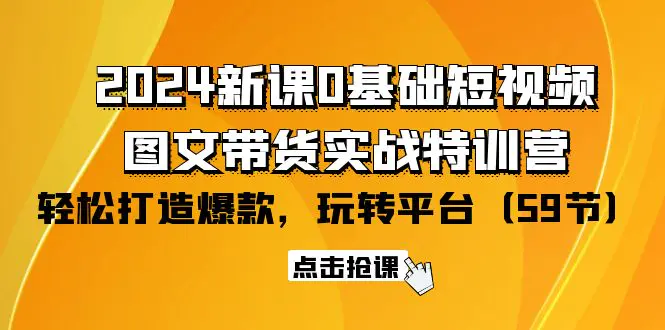 2024新课0基础短视频+图文带货实战特训营：玩转平台，轻松打造爆款（59节）-爱赚项目网