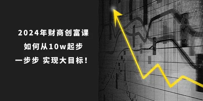 2024年 财商-创富课：如何从10w起步，一步步 实现大目标！-爱赚项目网