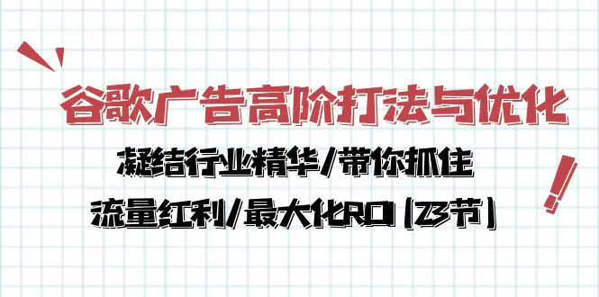 谷歌广告高阶打法与优化，凝结行业精华/带你抓住流量红利/最大化ROI(23节)-爱赚项目网