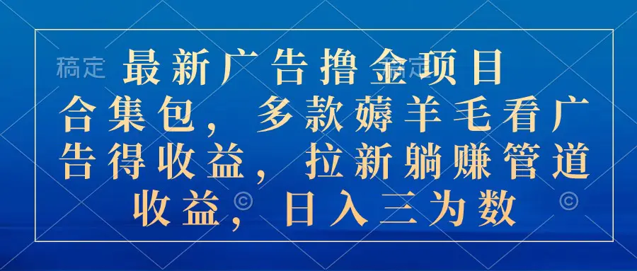 最新广告撸金项目合集包，多款薅羊毛看广告收益 拉新管道收益，日入三为数-爱赚项目网