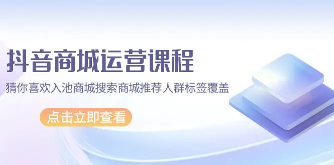 抖音商城 运营课程，猜你喜欢入池商城搜索商城推荐人群标签覆盖（67节课）-爱赚项目网