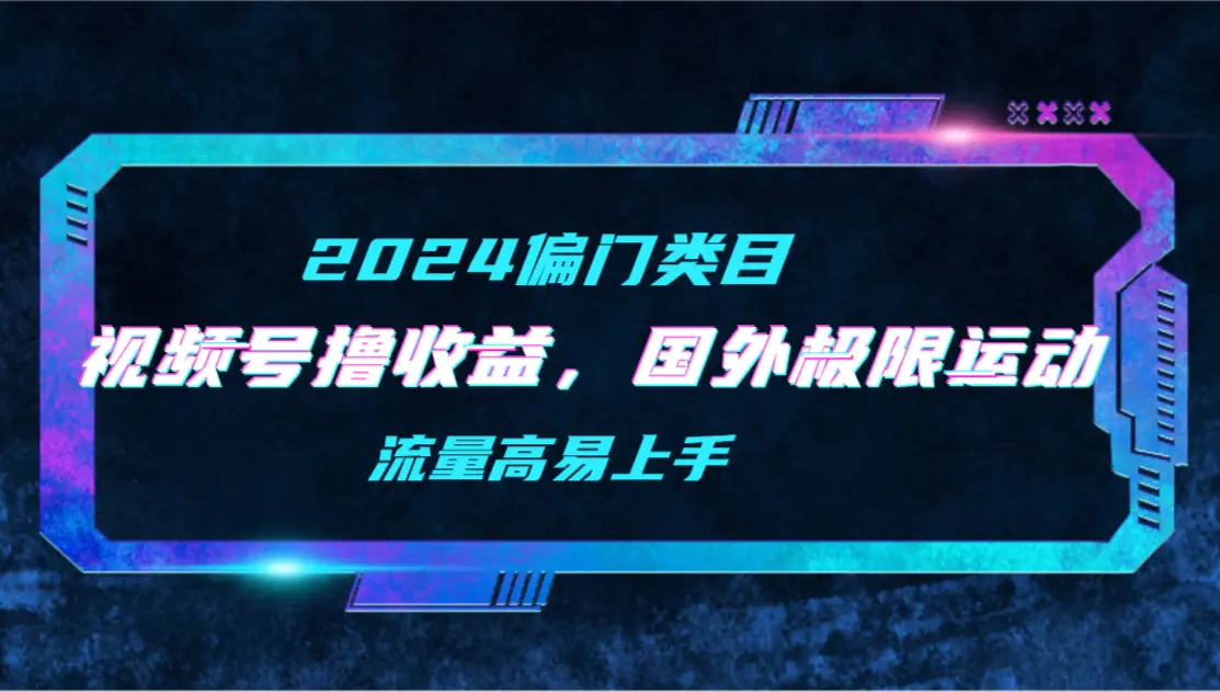 【2024偏门类目】视频号撸收益，二创国外极限运动视频锦集，流量高易上手-爱赚项目网