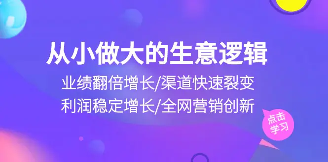 从小做大生意逻辑：业绩翻倍增长/渠道快速裂变/利润稳定增长/全网营销创新-爱赚项目网