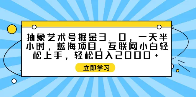 抽象艺术号掘金3.0，一天半小时 ，蓝海项目， 互联网小白轻松上手，轻松…-爱赚项目网