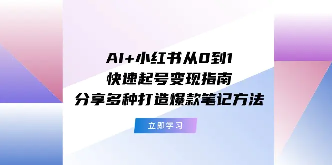 AI+小红书从0到1快速起号变现指南：分享多种打造爆款笔记方法-爱赚项目网