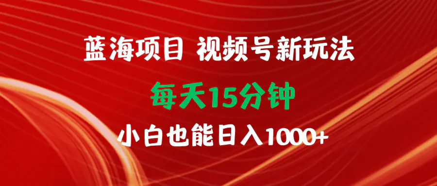 蓝海项目视频号新玩法 每天15分钟 小白也能日入1000+-爱赚项目网