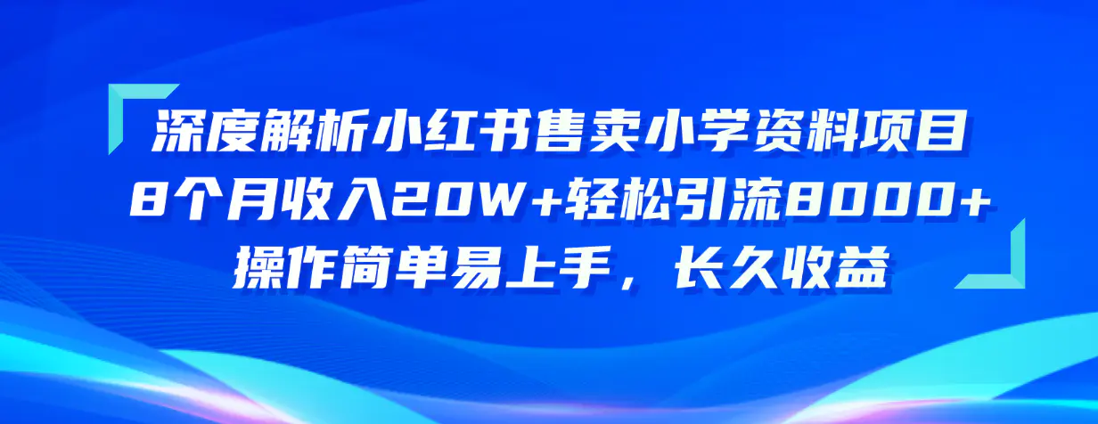 深度解析小红书售卖小学资料项目 8个月收入20W+轻松引流8000+操作简单…-爱赚项目网