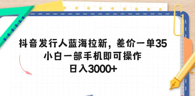 抖音发行人蓝海拉新，差价一单35，小白一部手机即可操作，日入3000+-爱赚项目网