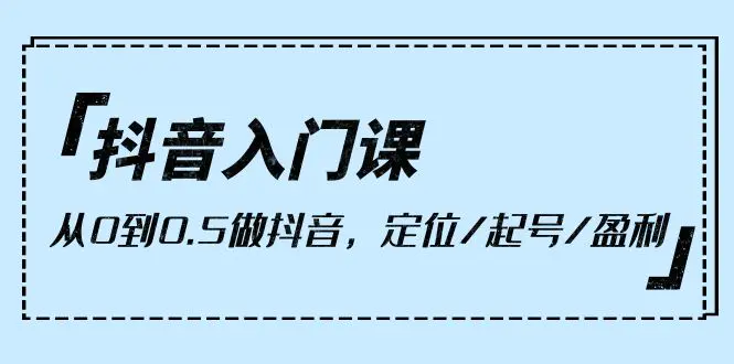 抖音入门课，从0到0.5做抖音，定位/起号/盈利（9节课）-爱赚项目网