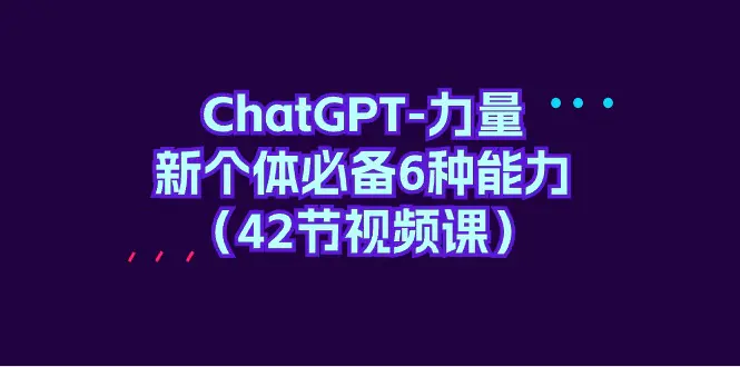 ChatGPT-力量 新个体必备6种能力（42节视频课）-爱赚项目网