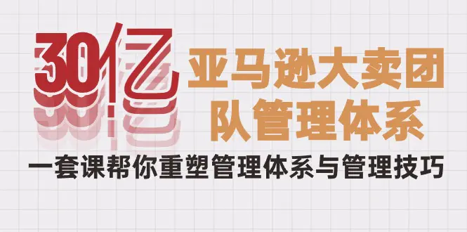 30亿-亚马逊大卖团队管理体系，一套课帮你重塑管理体系与管理技巧-爱赚项目网