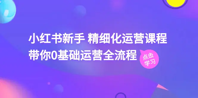 小红书新手 精细化运营课程，带你0基础运营全流程（41节视频课）-爱赚项目网