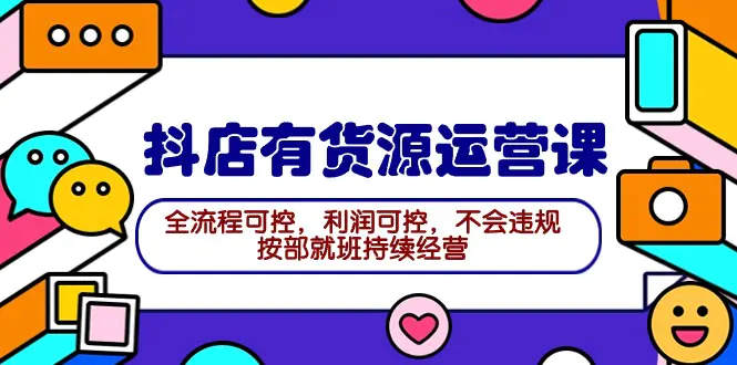 2024抖店有货源运营课：全流程可控，利润可控，不会违规，按部就班持续经营-爱赚项目网