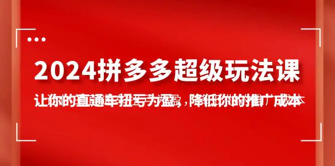 2024拼多多-超级玩法课，让你的直通车扭亏为盈，降低你的推广成本-7节课-爱赚项目网