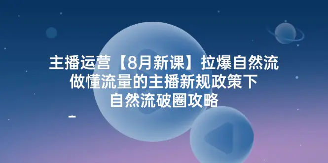 主播运营【8月新课】拉爆自然流，做懂流量的主播新规政策下，自然流破…-爱赚项目网