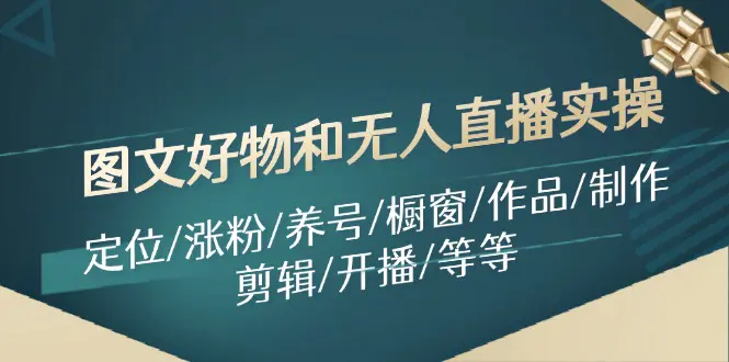 图文好物和无人直播实操：定位/涨粉/养号/橱窗/作品/制作/剪辑/开播/等等-爱赚项目网