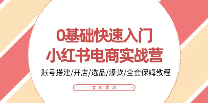 0基础快速入门-小红书电商实战营：账号搭建/开店/选品/爆款/全套保姆教程-爱赚项目网