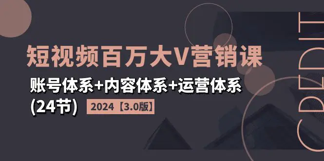 2024短视频·百万大V营销课【3.0版】账号体系+内容体系+运营体系(24节)-爱赚项目网