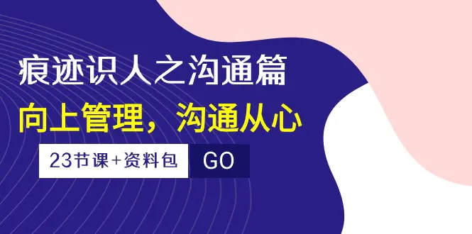 痕迹 识人之沟通篇，向上管理，沟通从心（23节课+资料包）-爱赚项目网