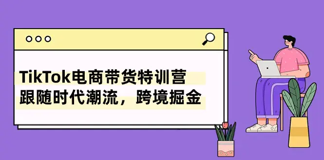 TikTok电商带货特训营，跟随时代潮流，跨境掘金（8节课）-爱赚项目网