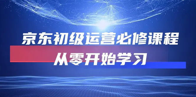 京东初级运营必修课程，从零开始学习（49节课）-爱赚项目网