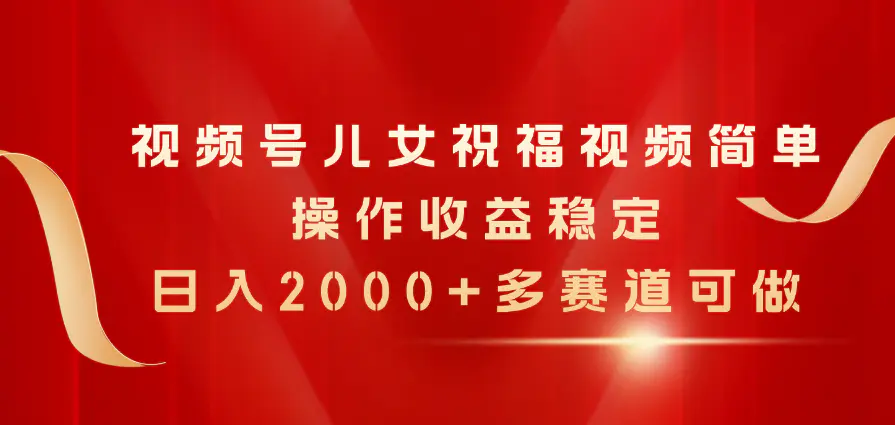 视频号儿女祝福视频，简单操作收益稳定，日入2000+，多赛道可做-爱赚项目网