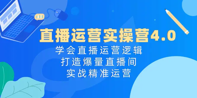 直播运营实操营4.0：学会直播运营逻辑，打造爆量直播间，实战精准运营-爱赚项目网