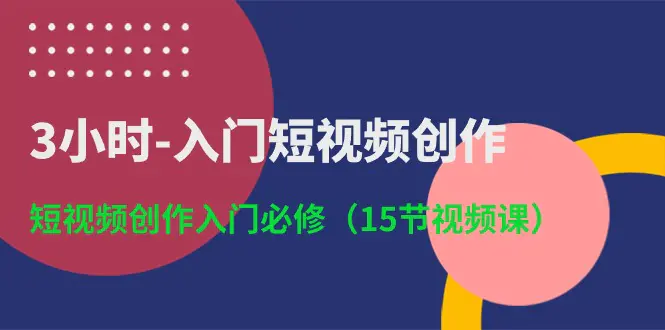 3小时-入门短视频创作：短视频创作入门必修（15节视频课）-爱赚项目网