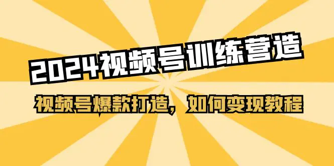 2024视频号训练营，视频号爆款打造，如何变现教程（20节课）-爱赚项目网