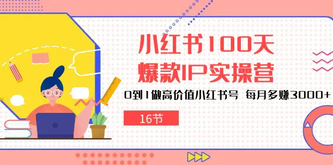 小红书100天-爆款IP实操营，0到1做高价值小红书号 每月多赚3000+（16节）-爱赚项目网