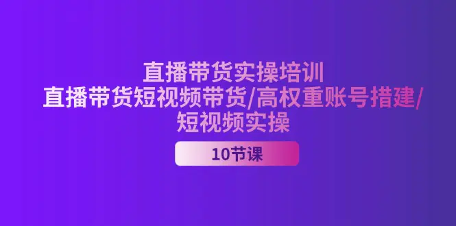 2024直播带货实操培训，直播带货短视频带货/高权重账号措建/短视频实操-爱赚项目网