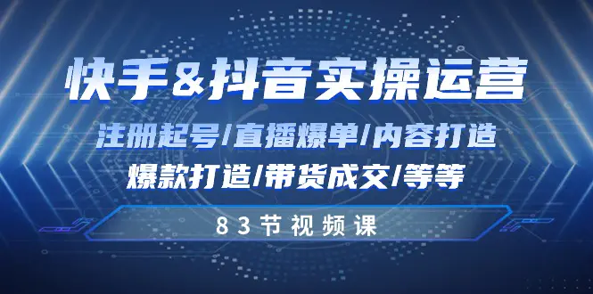 快手与抖音实操运营：注册起号/直播爆单/内容打造/爆款打造/带货成交/83节-爱赚项目网