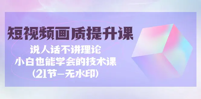 短视频-画质提升课，说人话不讲理论，小白也能学会的技术课(21节-无水印)-爱赚项目网